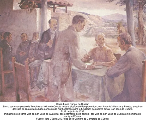 Doña Juana Rangel de Cuellar. En su casa campestre de Tonchalá a 10 km de Cúcuta ante el alcalde de Pamplona don Juan Antonio Villamizar y Pinedo, y vecinos del valle de Guasimales hace donación de 782 hectareas para la fundación de nuestra actual San José de Cúcuta. El 17 de junio de 1733. Inicialmente se llamó Villa de San Jose de Guasimal posteriormente se le cambió por Villa de San José de Cúcuta en memoria del cacique Cúcuta. Fuente: libro Cúcuta 250 Años de la Cámara de Comercio de Cúcuta.
