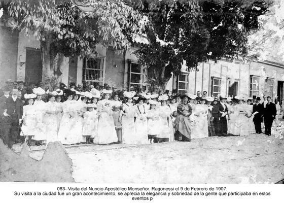Visita del Nuncio Apostólico Monseñor Ragonessi el 9 de Febrero de 1907. Su visita a la ciudad fue un gran acontecimiento, se aprecia la elegancia y sobriedad de la gente que participaba en estos eventos p