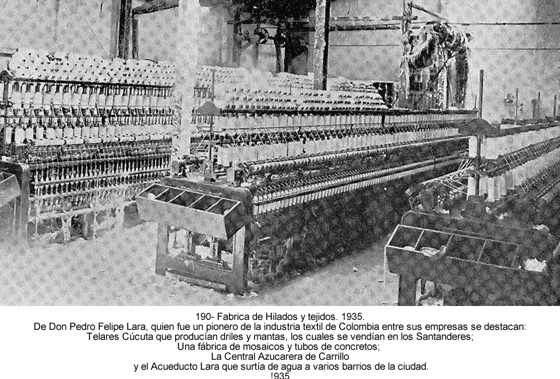 De Don Pedro Felipe Lara, quien fue un pionero de la industria textil de Colombia entre sus empresas se destacan: Telares Cúcuta que producían driles y mantas, los cuales se vendían en los Santanderes; Una fábrica de mosaicos y tubos de concretos; La Central Azucarera de Carrillo y el Acueducto Lara que surtía a agua a varios barrios de la ciudad. 935